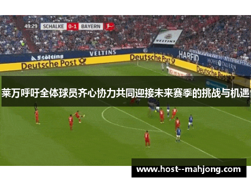 莱万呼吁全体球员齐心协力共同迎接未来赛季的挑战与机遇