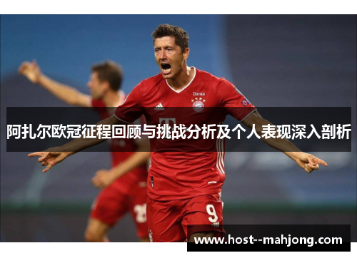 阿扎尔欧冠征程回顾与挑战分析及个人表现深入剖析