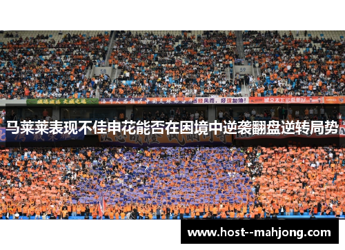 马莱莱表现不佳申花能否在困境中逆袭翻盘逆转局势