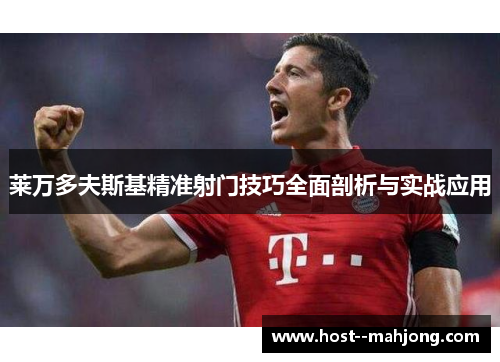 莱万多夫斯基精准射门技巧全面剖析与实战应用