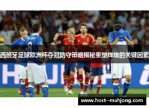 西班牙足球欧洲杯夺冠防守策略揭秘重塑辉煌的关键因素