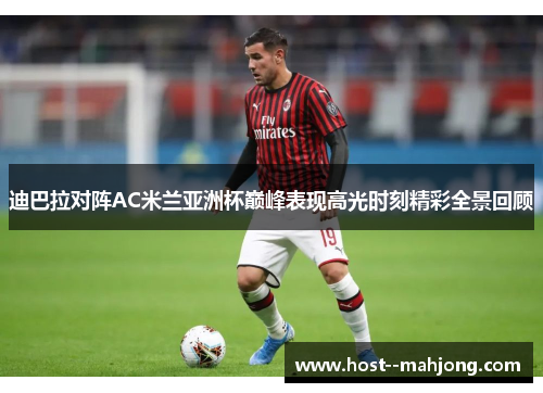 迪巴拉对阵AC米兰亚洲杯巅峰表现高光时刻精彩全景回顾 迪巴拉对阵AC米兰亚洲杯巅峰表现高光时刻精彩全景回顾