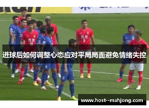 进球后如何调整心态应对平局局面避免情绪失控