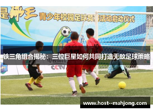 铁三角组合揭秘：三位巨星如何共同打造无敌足球策略