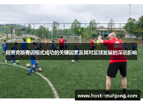 阿贾克斯青训模式成功的关键因素及其对足球发展的深远影响