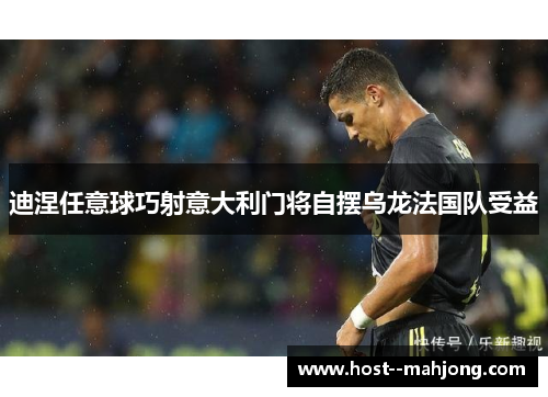 迪涅任意球巧射意大利门将自摆乌龙法国队受益