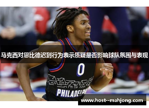 马克西对恩比德迟到行为表示质疑是否影响球队氛围与表现