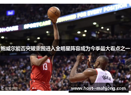 鲍威尔能否突破重围进入全明星阵容成为今季最大看点之一 鲍威尔能否突破重围进入全明星阵容成为今季最大看点之一