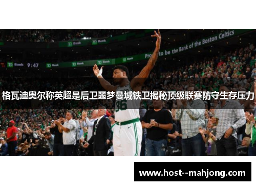格瓦迪奥尔称英超是后卫噩梦曼城铁卫揭秘顶级联赛防守生存压力 格瓦迪奥尔称英超是后卫噩梦曼城铁卫揭秘顶级联赛防守生存压力
